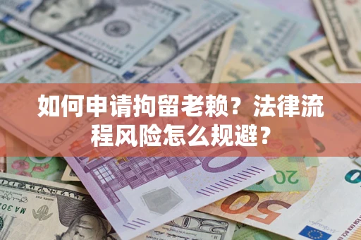 北京如何申请拘留老赖？法律流程风险怎么规避？