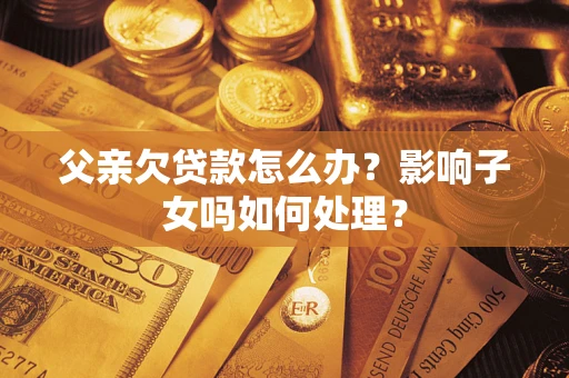 北京父亲欠贷款怎么办？影响子女吗如何处理？