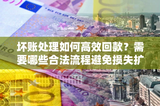 北京坏账处理如何高效回款？需要哪些合法流程避免损失扩大？
