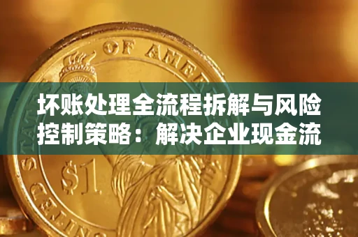 北京坏账处理全流程拆解与风险控制策略：解决企业现金流顽疾的实战指南