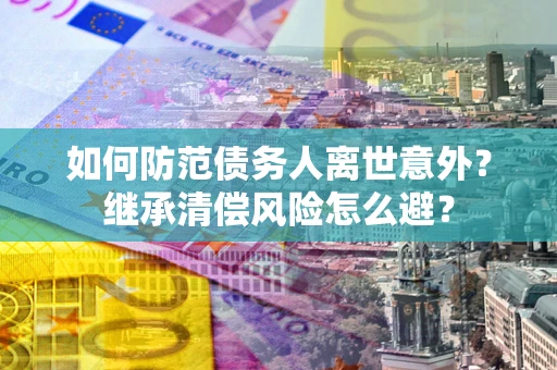 北京如何防范债务人离世意外？继承清偿风险怎么避？