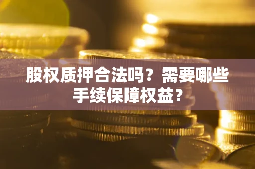 北京股权质押合法吗？需要哪些手续保障权益？