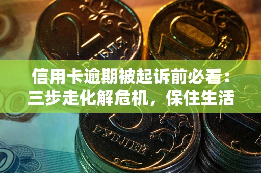 北京信用卡逾期被起诉前必看：三步走化解危机，保住生活尊严