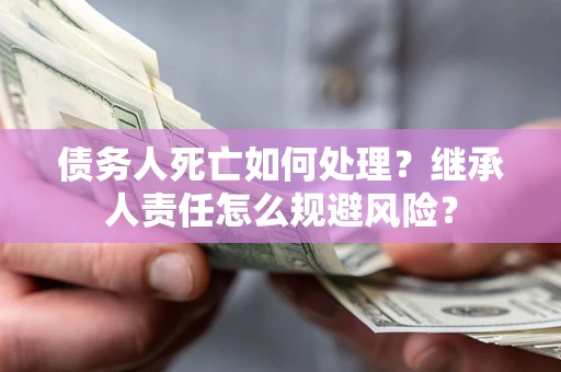 北京债务人死亡如何处理?继承人责任怎么规避风险? 北京债务人死亡如何处理?继承人责任怎么规避风险?