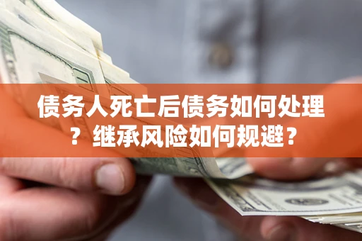 北京债务人死亡后债务如何处理？继承风险如何规避？