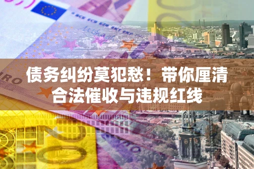 北京债务纠纷莫犯愁！带你厘清合法催收与违规红线