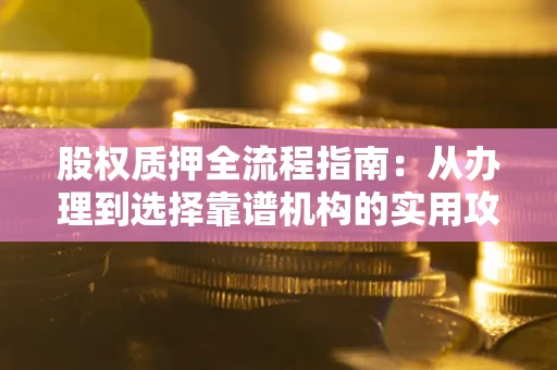北京股权质押全流程指南：从办理到选择靠谱机构的实用攻略