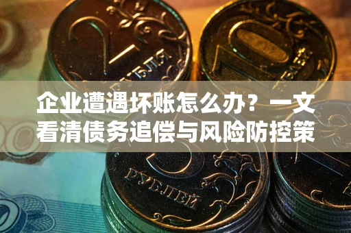 北京企业遭遇坏账怎么办？一文看清债务追偿与风险防控策略