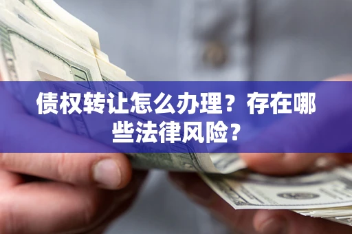 北京债权转让怎么办理？存在哪些法律风险？
