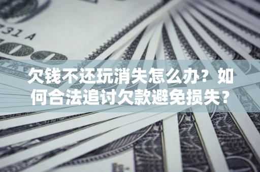 北京欠钱不还玩消失怎么办?如何合法追讨欠款避免损失? 北京欠钱不还玩消失怎么办?如何合法追讨欠款避免损失?