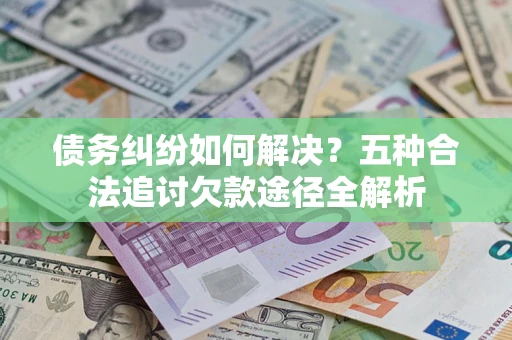 北京债务纠纷如何解决？五种合法追讨欠款途径全解析
