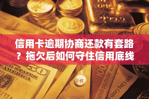 北京信用卡逾期协商还款有套路？拖欠后如何守住信用底线？
