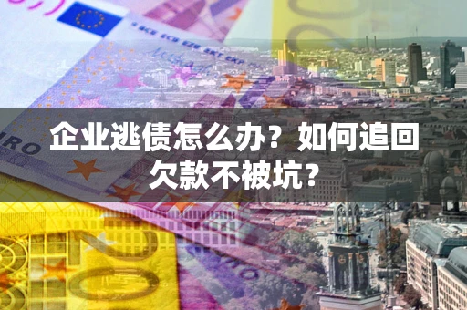 北京企业逃债怎么办？如何追回欠款不被坑？