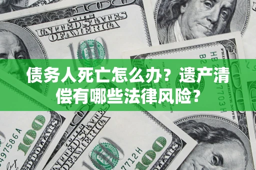 北京债务人死亡怎么办？遗产清偿有哪些法律风险？