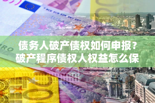 北京债务人破产债权如何申报？破产程序债权人权益怎么保障？