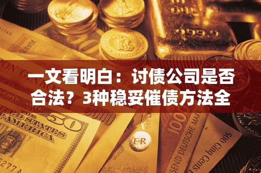 北京一文看明白：讨债公司是否合法？3种稳妥催债方法全解析