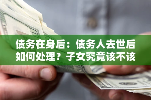 北京债务在身后：债务人去世后如何处理？子女究竟该不该还钱？