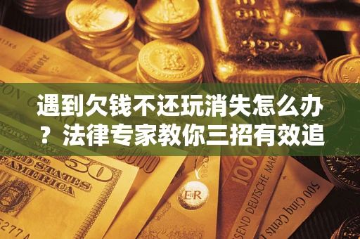北京遇到欠钱不还玩消失怎么办？法律专家教你三招有效追债！