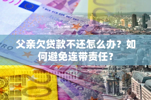 北京父亲欠贷款不还怎么办？如何避免连带责任？