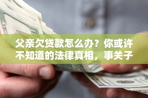 北京父亲欠贷款怎么办？你或许不知道的法律真相，事关子女未来