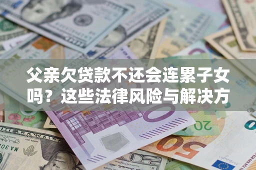 北京父亲欠贷款不还会连累子女吗？这些法律风险与解决方法要早知道！