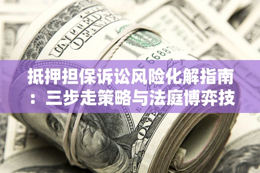 北京抵押担保诉讼风险化解指南：三步走策略与法庭博弈技巧