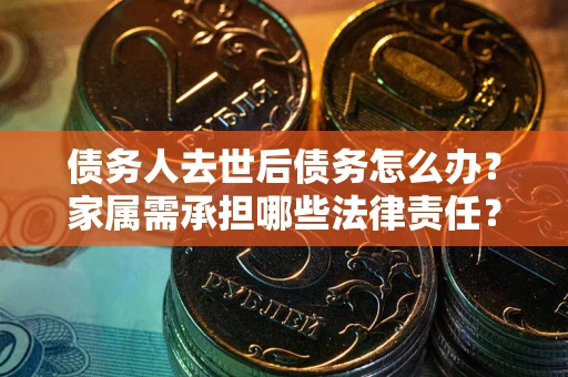 北京债务人去世后债务怎么办？家属需承担哪些法律责任？