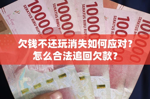北京欠钱不还玩消失如何应对？怎么合法追回欠款？