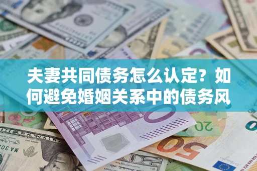 北京夫妻共同债务怎么认定？如何避免婚姻关系中的债务风险？
