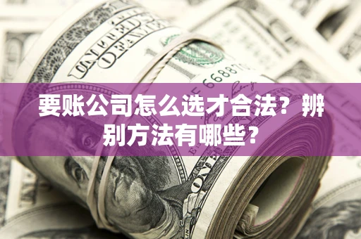 北京要账公司怎么选才合法？辨别方法有哪些？
