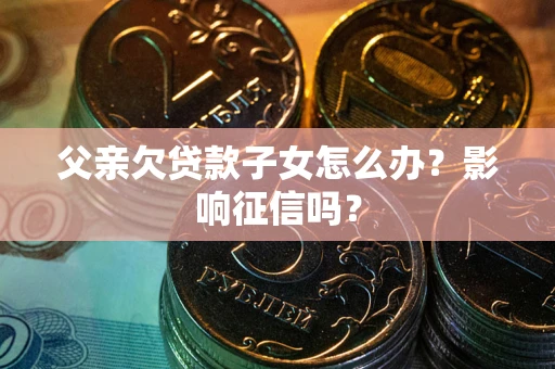 北京父亲欠贷款子女怎么办？影响征信吗？
