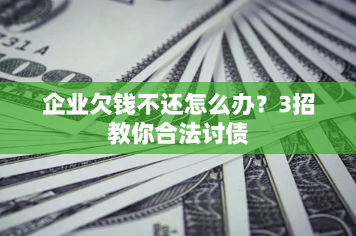 北京企业欠钱不还怎么办？3招教你合法讨债