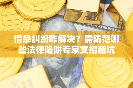 北京借条纠纷咋解决？需防范哪些法律陷阱专家支招避坑