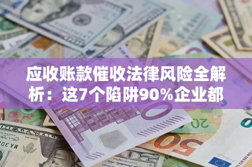 北京应收账款催收法律风险全解析：这7个陷阱90%企业都踩过（含合规应对指南）