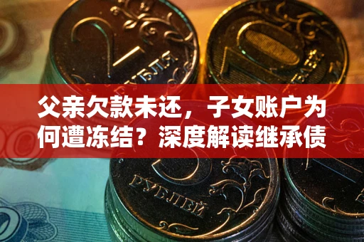 北京父亲欠款未还，子女账户为何遭冻结？深度解读继承债务迷局