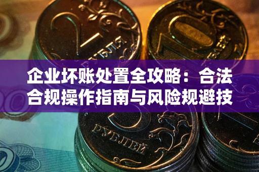 北京企业坏账处置全攻略：合法合规操作指南与风险规避技巧解析