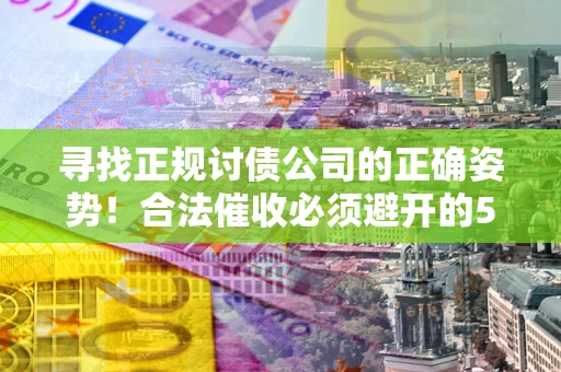 北京寻找正规讨债公司的正确姿势！合法催收必须避开的5大雷区