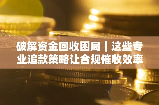 北京破解资金回收困局｜这些专业追款策略让合规催收效率翻倍