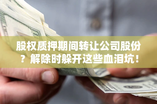 北京股权质押期间转让公司股份？解除时躲开这些血泪坑！