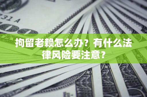北京拘留老赖怎么办？有什么法律风险要注意？