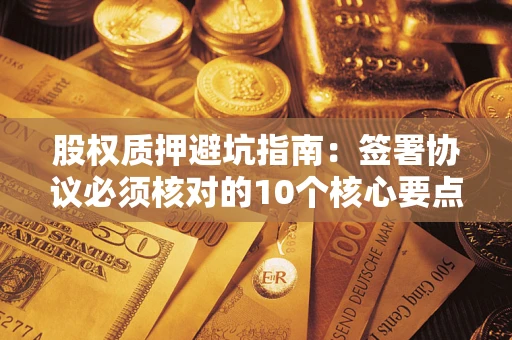 北京股权质押避坑指南：签署协议必须核对的10个核心要点