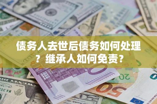 北京债务人去世后债务如何处理？继承人如何免责？