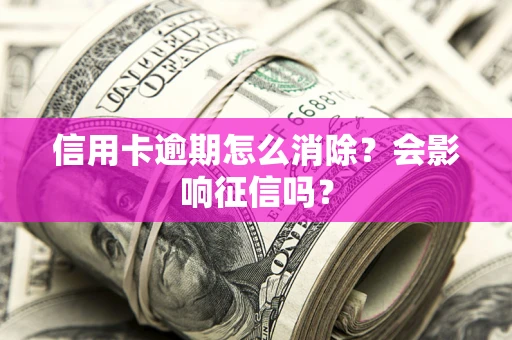 北京信用卡逾期怎么消除？会影响征信吗？