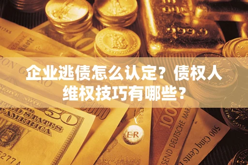 北京企业逃债怎么认定？债权人维权技巧有哪些？