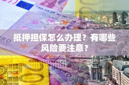 北京抵押担保怎么办理？有哪些风险要注意？