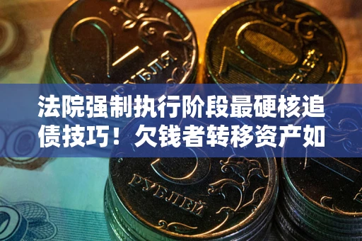 北京法院强制执行阶段最硬核追债技巧！欠钱者转移资产如何破解？