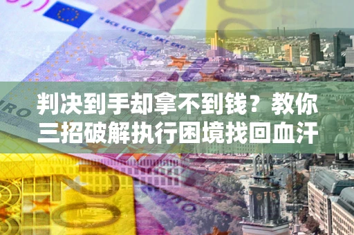 北京判决到手却拿不到钱？教你三招破解执行困境找回血汗钱