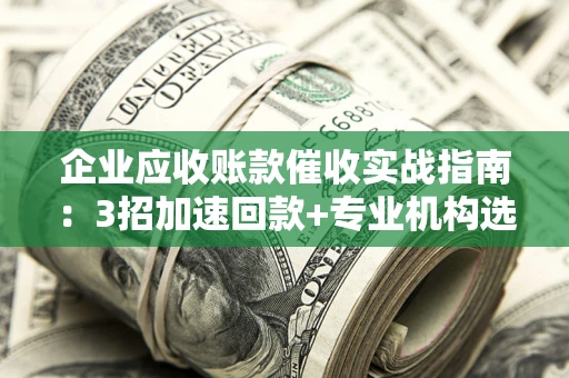 北京企业应收账款催收实战指南：3招加速回款+专业机构选择避坑