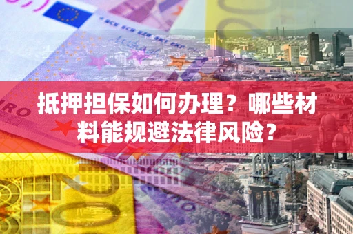 北京抵押担保如何办理？哪些材料能规避法律风险？