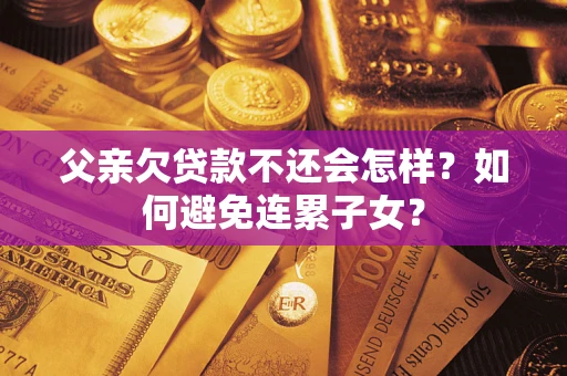 北京父亲欠贷款不还会怎样？如何避免连累子女？